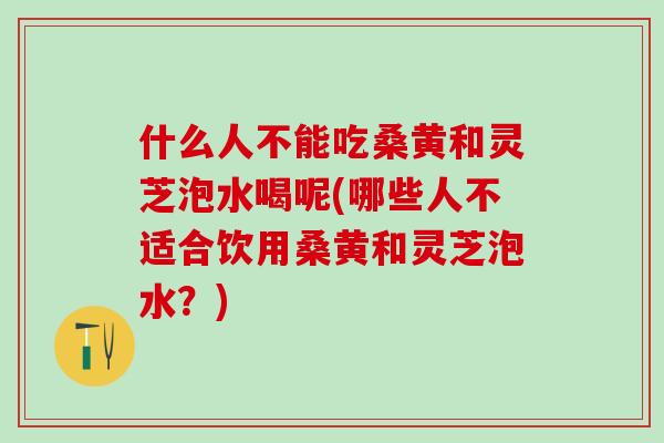 什么人不能吃桑黄和灵芝泡水喝呢(哪些人不适合饮用桑黄和灵芝泡水？)
