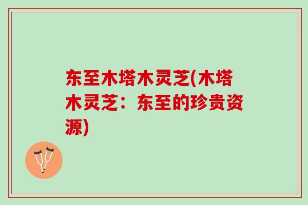 东至木塔木灵芝(木塔木灵芝：东至的珍贵资源)
