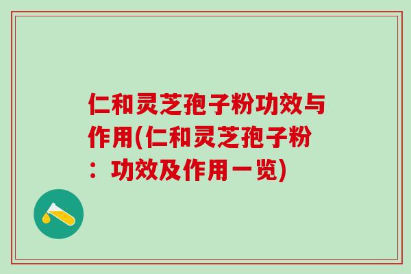 仁和灵芝孢子粉功效与作用(仁和灵芝孢子粉：功效及作用一览)