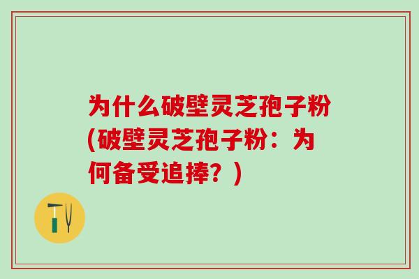 为什么破壁灵芝孢子粉(破壁灵芝孢子粉：为何备受追捧？)