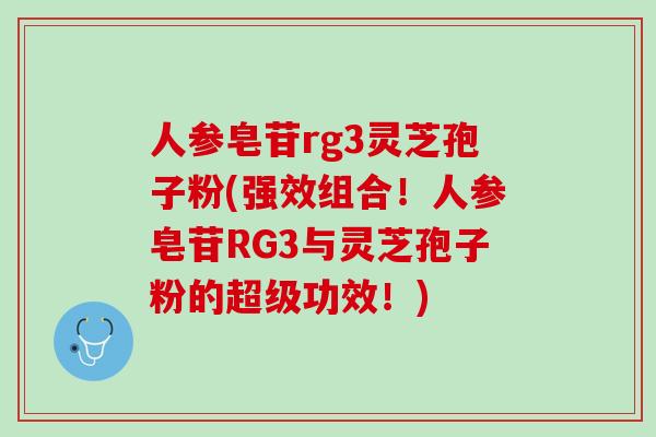 人参皂苷rg3灵芝孢子粉(强效组合！人参皂苷RG3与灵芝孢子粉的超级功效！)