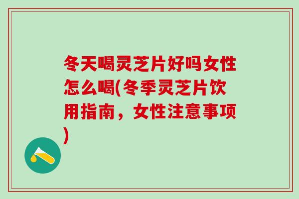 冬天喝灵芝片好吗女性怎么喝(冬季灵芝片饮用指南，女性注意事项)