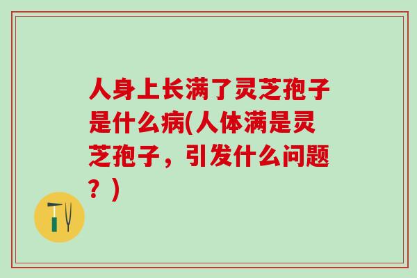 人身上长满了灵芝孢子是什么(人体满是灵芝孢子，引发什么问题？)