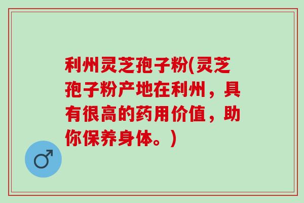 利州灵芝孢子粉(灵芝孢子粉产地在利州，具有很高的药用价值，助你保养身体。)