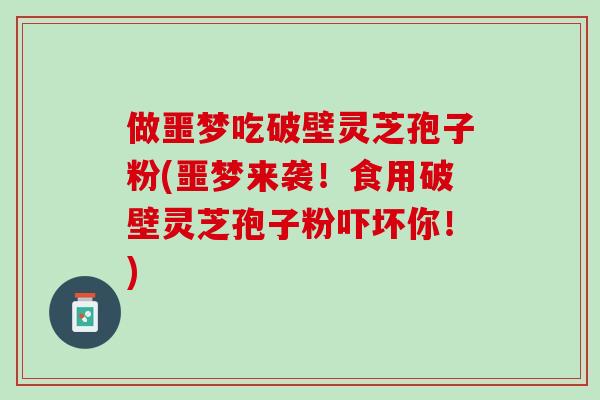 做噩梦吃破壁灵芝孢子粉(噩梦来袭！食用破壁灵芝孢子粉吓坏你！)