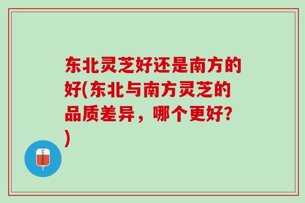 东北灵芝好还是南方的好(东北与南方灵芝的品质差异，哪个更好？)