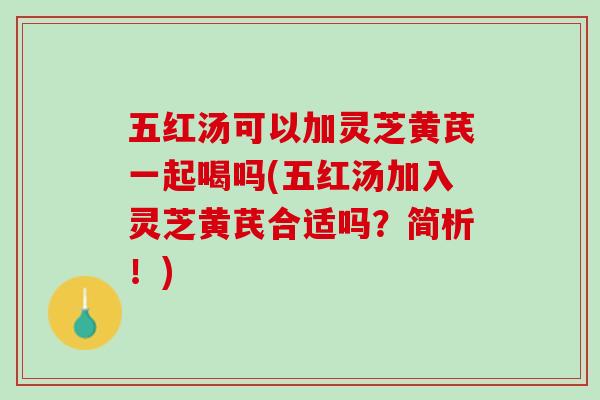 五红汤可以加灵芝黄芪一起喝吗(五红汤加入灵芝黄芪合适吗？简析！)