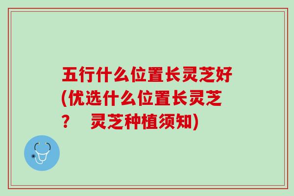五行什么位置长灵芝好(优选什么位置长灵芝？  灵芝种植须知)
