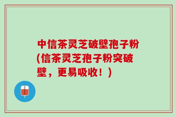 中信茶灵芝破壁孢子粉(信茶灵芝孢子粉突破壁,更易吸收!) 中信茶灵芝破壁孢子粉(信茶灵芝孢子粉突破壁,更易吸收!)