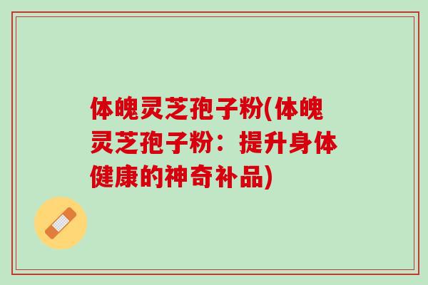 体魄灵芝孢子粉(体魄灵芝孢子粉：提升身体健康的神奇补品)