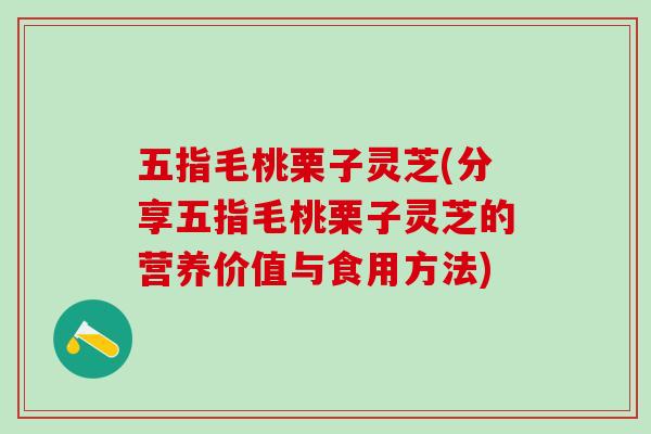 五指毛桃栗子灵芝(分享五指毛桃栗子灵芝的营养价值与食用方法)