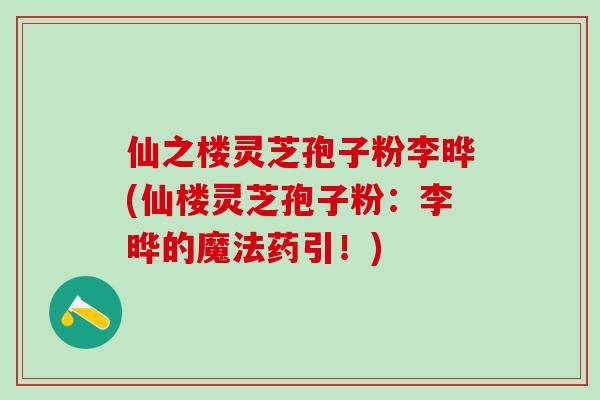 仙之楼灵芝孢子粉李晔(仙楼灵芝孢子粉：李晔的魔法药引！)