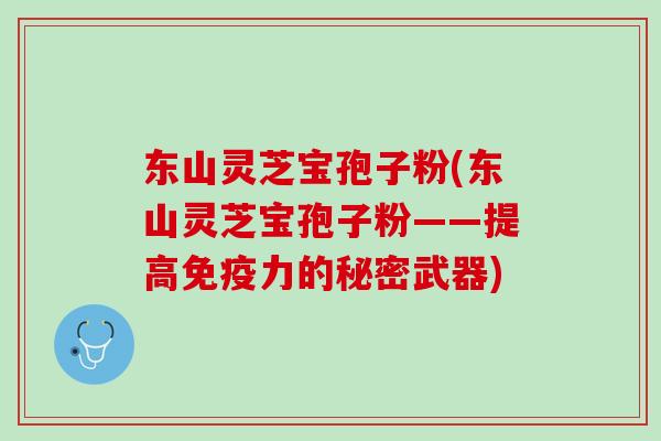 东山灵芝宝孢子粉(东山灵芝宝孢子粉——提高免疫力的秘密武器)