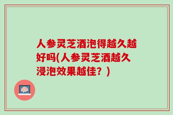 人参灵芝酒泡得越久越好吗(人参灵芝酒越久浸泡效果越佳？)