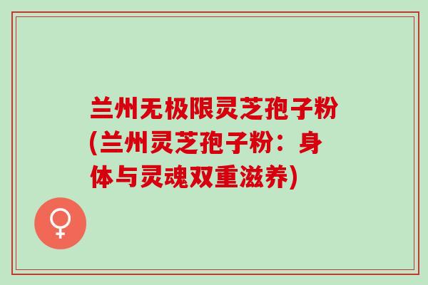 兰州无极限灵芝孢子粉(兰州灵芝孢子粉：身体与灵魂双重滋养)