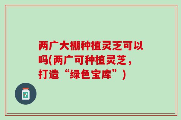 两广大棚种植灵芝可以吗(两广可种植灵芝,打造“绿色宝库”) 两广大棚种植灵芝可以吗(两广可种植灵芝,打造“绿色宝库”)