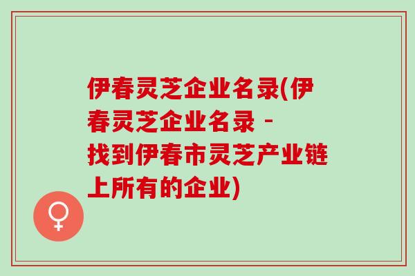 伊春灵芝企业名录(伊春灵芝企业名录 - 找到伊春市灵芝产业链上所有的企业)