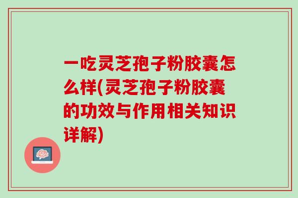 一吃灵芝孢子粉胶囊怎么样(灵芝孢子粉胶囊的功效与作用相关知识详解)