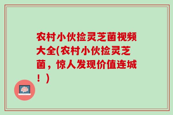 农村小伙捡灵芝菌视频大全(农村小伙捡灵芝菌，惊人发现价值连城！)