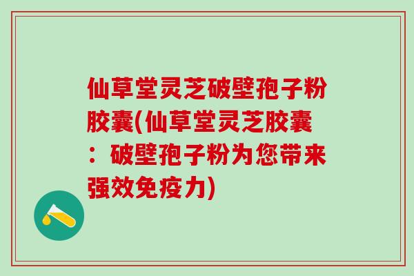 仙草堂灵芝破壁孢子粉胶囊(仙草堂灵芝胶囊：破壁孢子粉为您带来强效免疫力)
