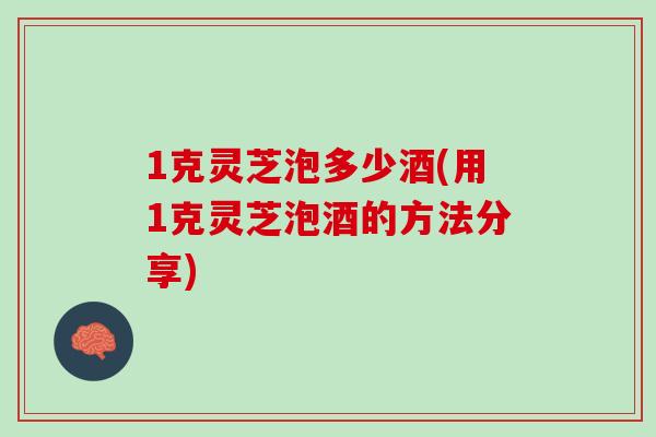 1克灵芝泡多少酒(用1克灵芝泡酒的方法分享) 1克灵芝泡多少酒(用1克灵芝泡酒的方法分享)