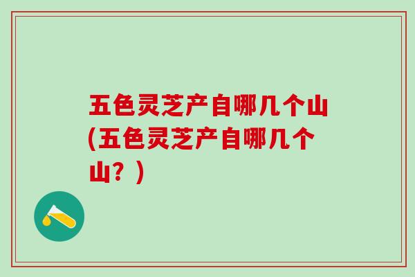 五色灵芝产自哪几个山(五色灵芝产自哪几个山？)