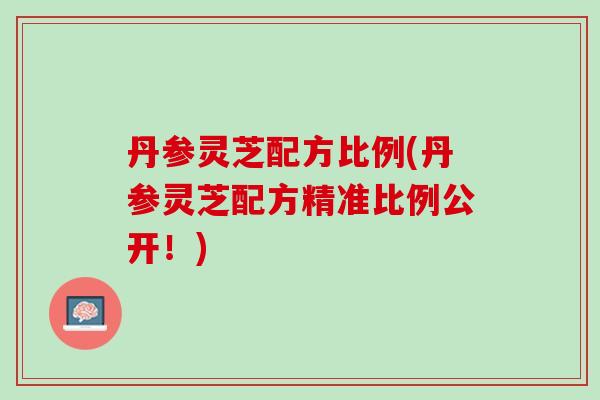 丹参灵芝配方比例(丹参灵芝配方精准比例公开！)
