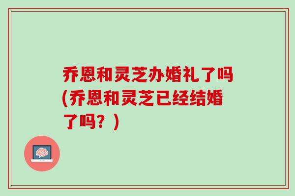 乔恩和灵芝办婚礼了吗(乔恩和灵芝已经结婚了吗？)