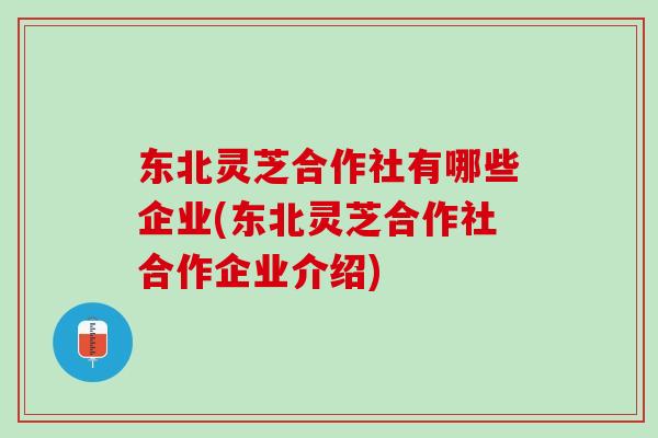 东北灵芝合作社有哪些企业(东北灵芝合作社合作企业介绍) 东北灵芝合作社有哪些企业(东北灵芝合作社合作企业介绍)