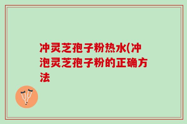 冲灵芝孢子粉热水(冲泡灵芝孢子粉的正确方法