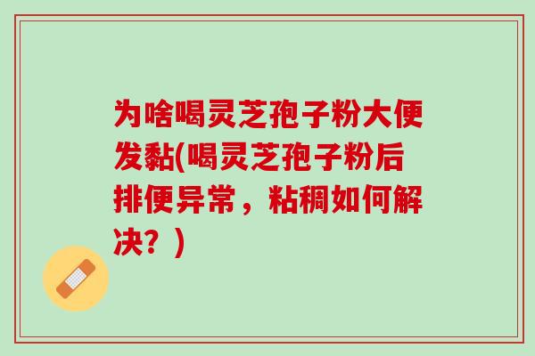 为啥喝灵芝孢子粉大便发黏(喝灵芝孢子粉后排便异常，粘稠如何解决？)