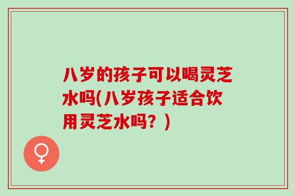 八岁的孩子可以喝灵芝水吗(八岁孩子适合饮用灵芝水吗？)