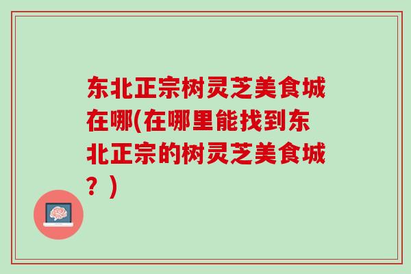 东北正宗树灵芝美食城在哪(在哪里能找到东北正宗的树灵芝美食城？)