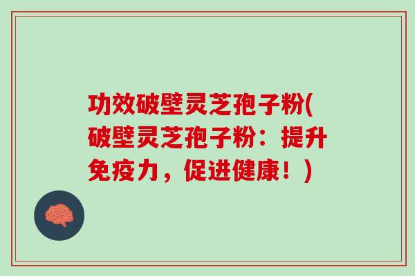 功效破壁灵芝孢子粉(破壁灵芝孢子粉：提升免疫力，促进健康！)