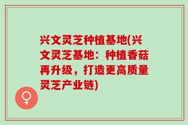 兴文灵芝种植基地(兴文灵芝基地：种植香菇再升级，打造更高质量灵芝产业链)