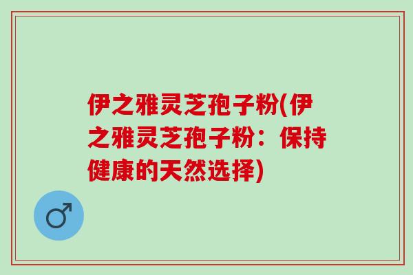伊之雅灵芝孢子粉(伊之雅灵芝孢子粉：保持健康的天然选择)
