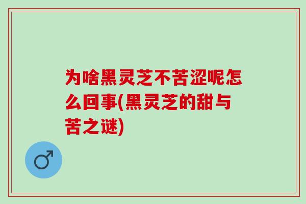 为啥黑灵芝不苦涩呢怎么回事(黑灵芝的甜与苦之谜)