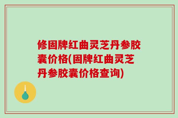 修固牌红曲灵芝丹参胶囊价格(固牌红曲灵芝丹参胶囊价格查询) 修固牌红曲灵芝丹参胶囊价格(固牌红曲灵芝丹参胶囊价格查询)