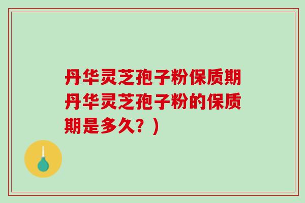 丹华灵芝孢子粉保质期丹华灵芝孢子粉的保质期是多久？)