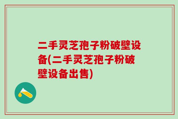 二手灵芝孢子粉破壁设备(二手灵芝孢子粉破壁设备出售)