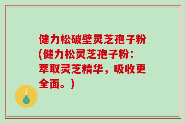 健力松破壁灵芝孢子粉(健力松灵芝孢子粉:萃取灵芝精华,吸收更全面。) 健力松破壁灵芝孢子粉(健力松灵芝孢子粉:萃取灵芝精华,吸收更全面。)
