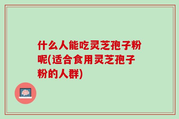 什么人能吃灵芝孢子粉呢(适合食用灵芝孢子粉的人群) 什么人能吃灵芝孢子粉呢(适合食用灵芝孢子粉的人群)
