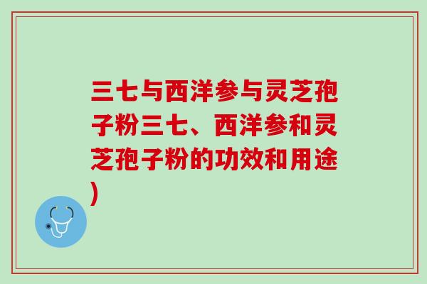 三七与西洋参与灵芝孢子粉三七、西洋参和灵芝孢子粉的功效和用途)