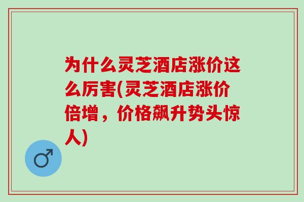为什么灵芝酒店涨价这么厉害(灵芝酒店涨价倍增,价格飙升势头惊人) 为什么灵芝酒店涨价这么厉害(灵芝酒店涨价倍增,价格飙升势头惊人)