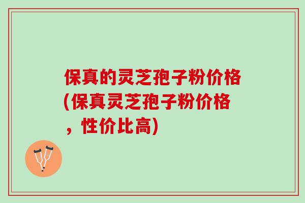 保真的灵芝孢子粉价格(保真灵芝孢子粉价格，性价比高)