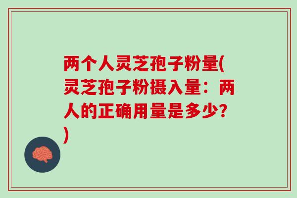 两个人灵芝孢子粉量(灵芝孢子粉摄入量:两人的正确用量是多少?) 两个人灵芝孢子粉量(灵芝孢子粉摄入量:两人的正确用量是多少?)