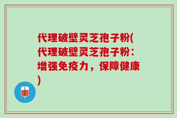 代理破壁灵芝孢子粉(代理破壁灵芝孢子粉：增强免疫力，保障健康)