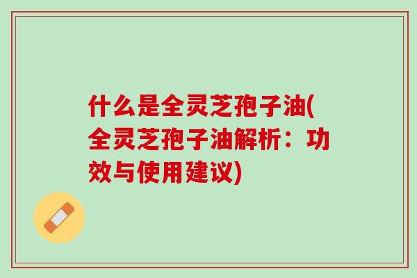 什么是全灵芝孢子油(全灵芝孢子油解析:功效与使用建议) 什么是全灵芝孢子油(全灵芝孢子油解析:功效与使用建议)