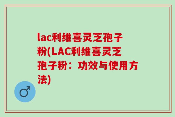 lac利维喜灵芝孢子粉(LAC利维喜灵芝孢子粉:功效与使用方法) lac利维喜灵芝孢子粉(LAC利维喜灵芝孢子粉:功效与使用方法)
