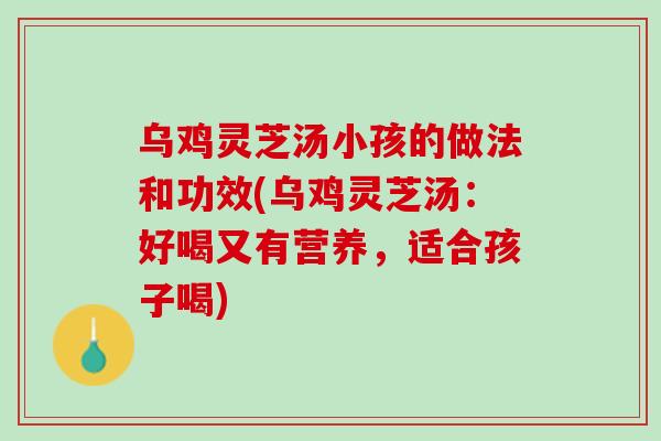 乌鸡灵芝汤小孩的做法和功效(乌鸡灵芝汤：好喝又有营养，适合孩子喝)